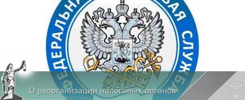  О реорганизации налоговых органов | Администрация муниципального округа город Партизанск Приморского края Официальный сайт