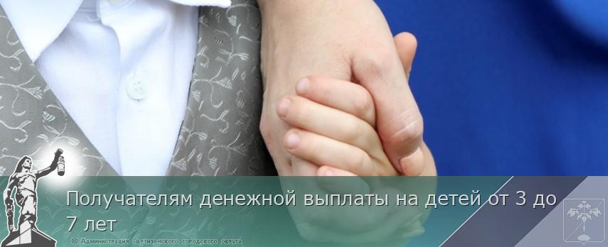 Получателям денежной выплаты на детей от 3 до 7 лет | Администрация муниципального округа город Партизанск Приморского края Официальный сайт