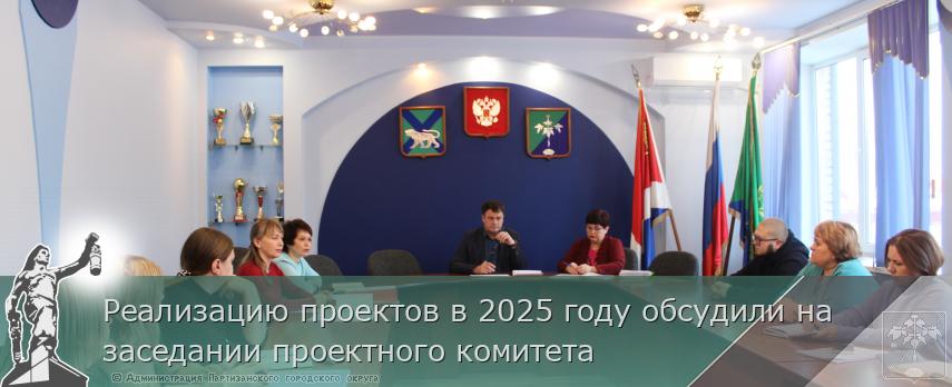 Реализацию проектов в 2025 году обсудили на заседании проектного комитета | Администрация муниципального округа город Партизанск Приморского края Официальный сайт
