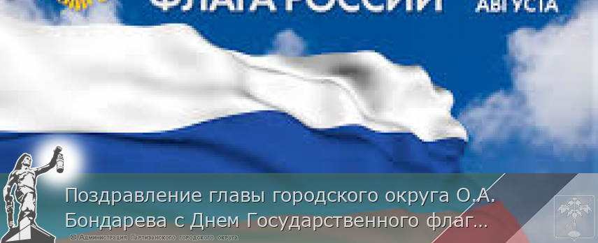 Поздравление главы городского округа О.А. Бондарева с Днем Государственного флага Российской Федерации | Администрация муниципального округа город Партизанск Приморского края Официальный сайт