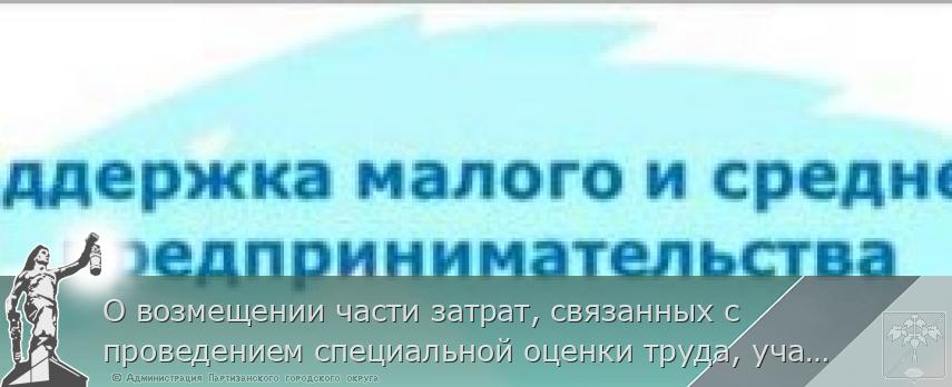 О возмещении части затрат, связанных с проведением специальной оценки труда, участием в выставочно-ярмарочных мероприятиях по муниципальной программе «Содействие развитию малого и среднего предпринимательства Партизанского городского округа" | Администрация муниципального округа город Партизанск Приморского края Официальный сайт