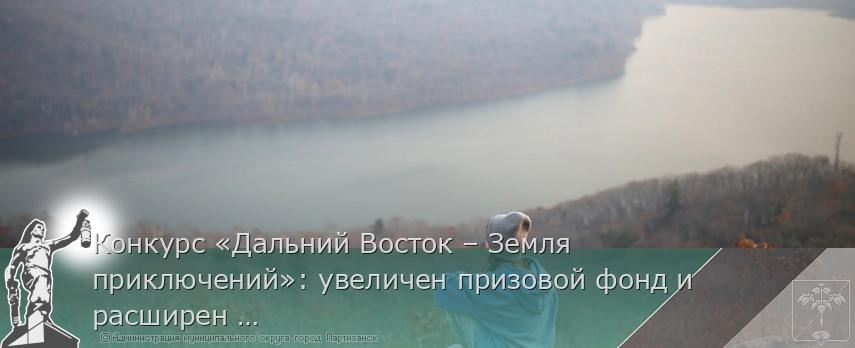 Конкурс «Дальний Восток – Земля приключений»: увеличен призовой фонд и расширен список номинаций | Администрация муниципального округа город Партизанск Приморского края Официальный сайт