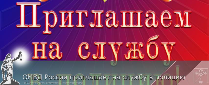 ОМВД России приглашает на службу в полицию | Администрация муниципального округа город Партизанск Приморского края Официальный сайт