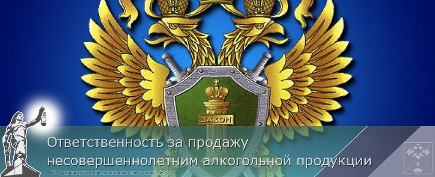 Ответственность за продажу несовершеннолетним алкогольной продукции | Администрация муниципального округа город Партизанск Приморского края Официальный сайт